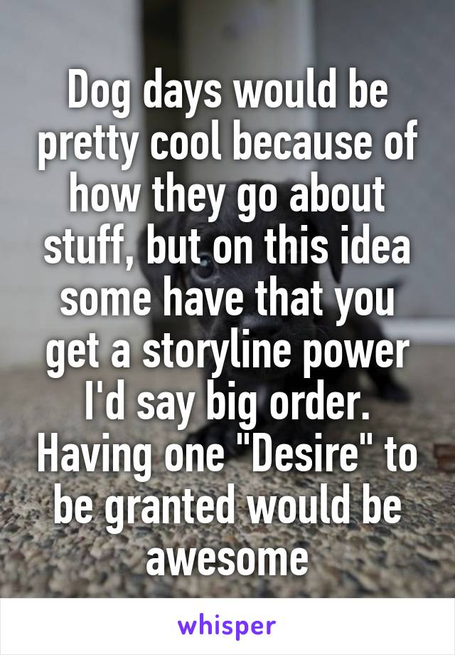 Dog days would be pretty cool because of how they go about stuff, but on this idea some have that you get a storyline power I'd say big order. Having one "Desire" to be granted would be awesome