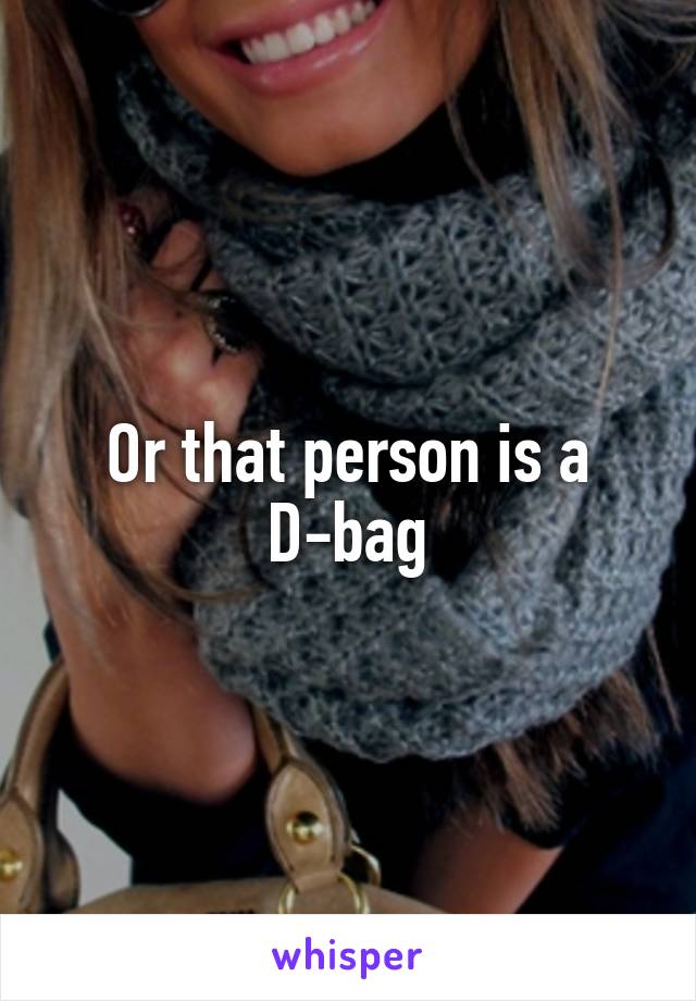 Or that person is a D-bag