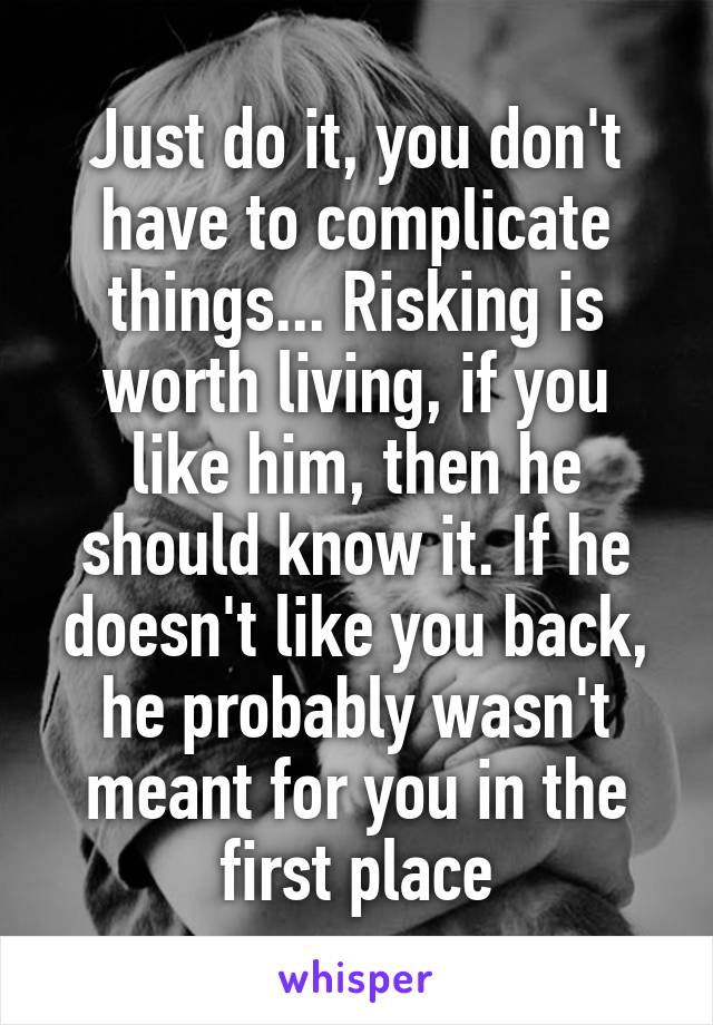 Just do it, you don't have to complicate things... Risking is worth living, if you like him, then he should know it. If he doesn't like you back, he probably wasn't meant for you in the first place