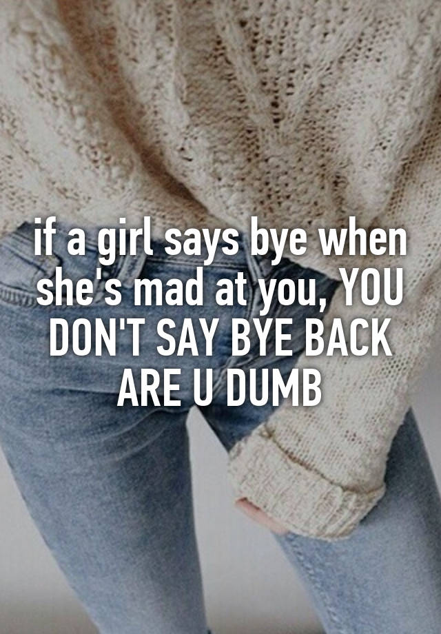 if-a-girl-says-bye-when-she-s-mad-at-you-you-don-t-say-bye-back-are-u-dumb