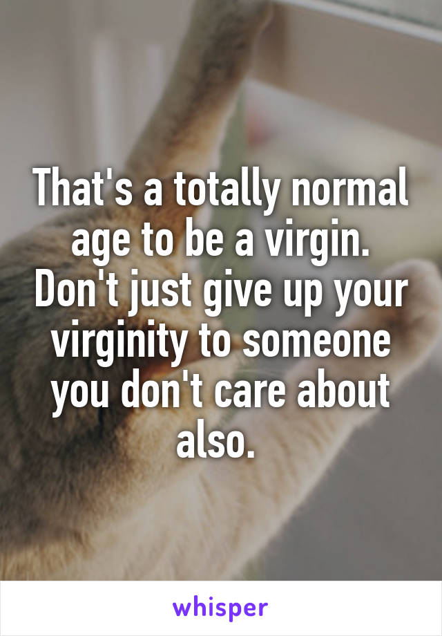That's a totally normal age to be a virgin. Don't just give up your virginity to someone you don't care about also. 