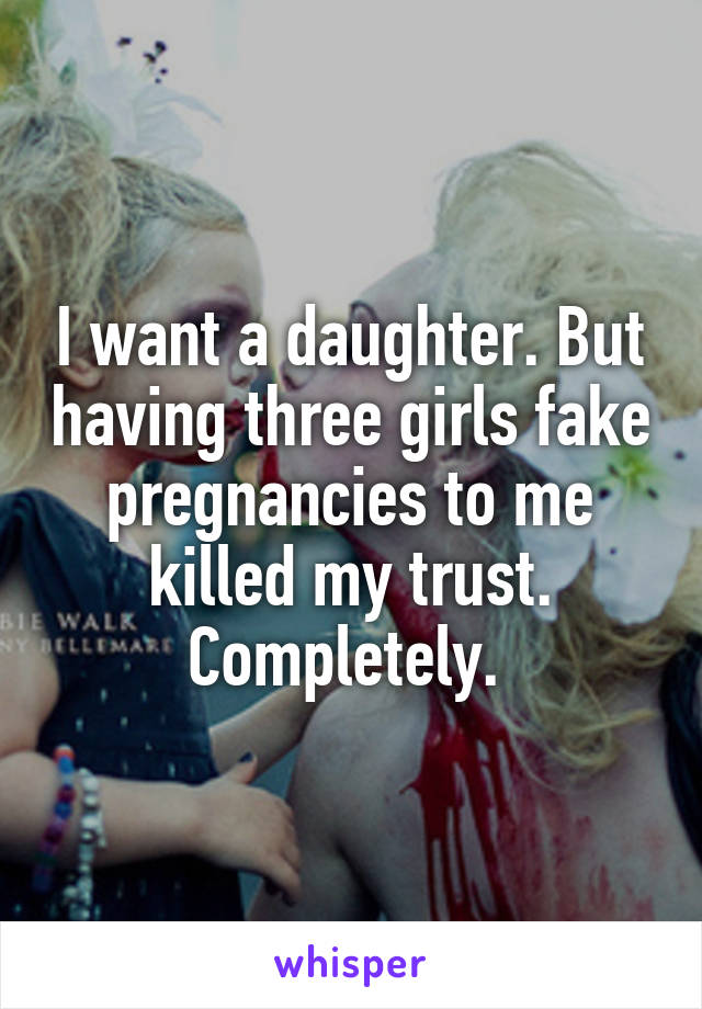 I want a daughter. But having three girls fake pregnancies to me killed my trust. Completely. 