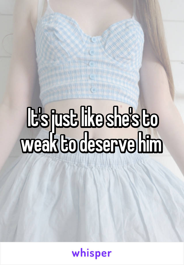 It's just like she's to weak to deserve him 