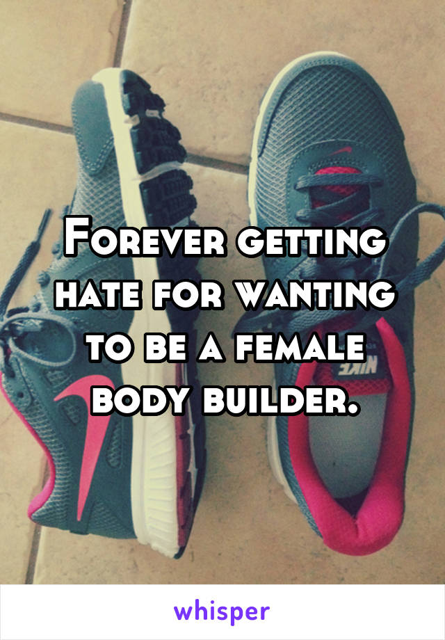 Forever getting hate for wanting to be a female body builder.