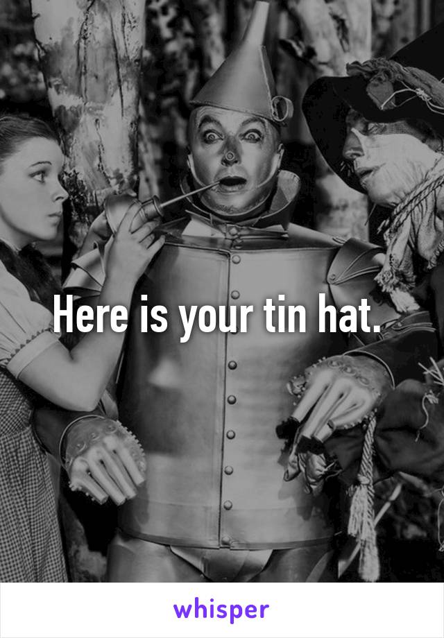 Here is your tin hat. 