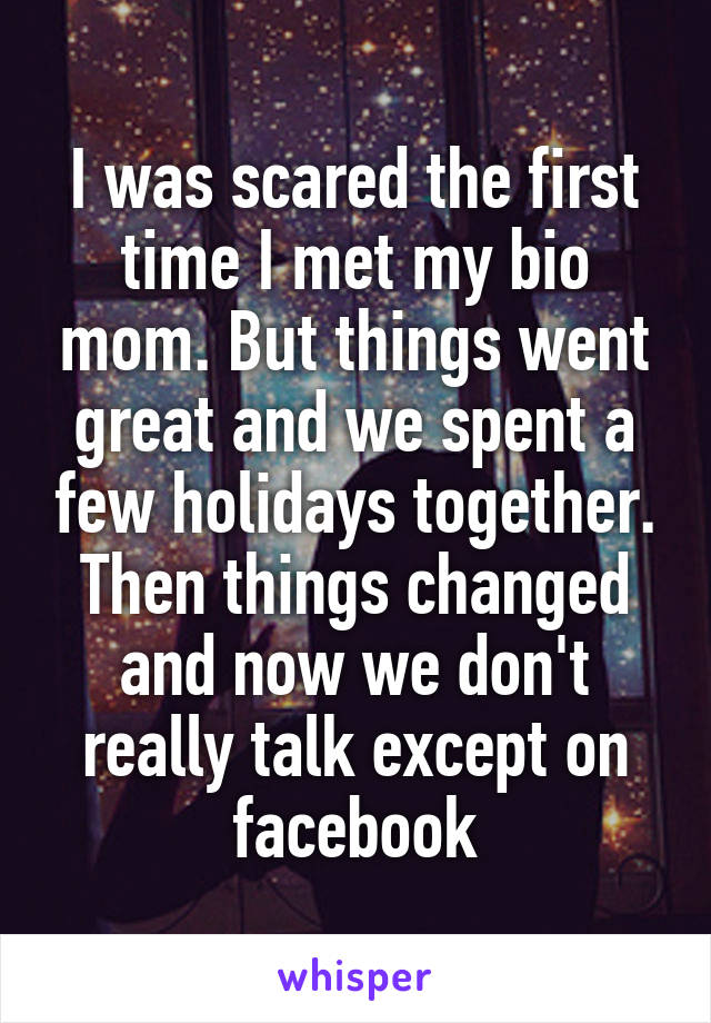 I was scared the first time I met my bio mom. But things went great and we spent a few holidays together. Then things changed and now we don't really talk except on facebook