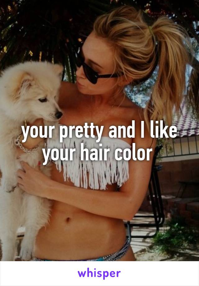 your pretty and I like your hair color 