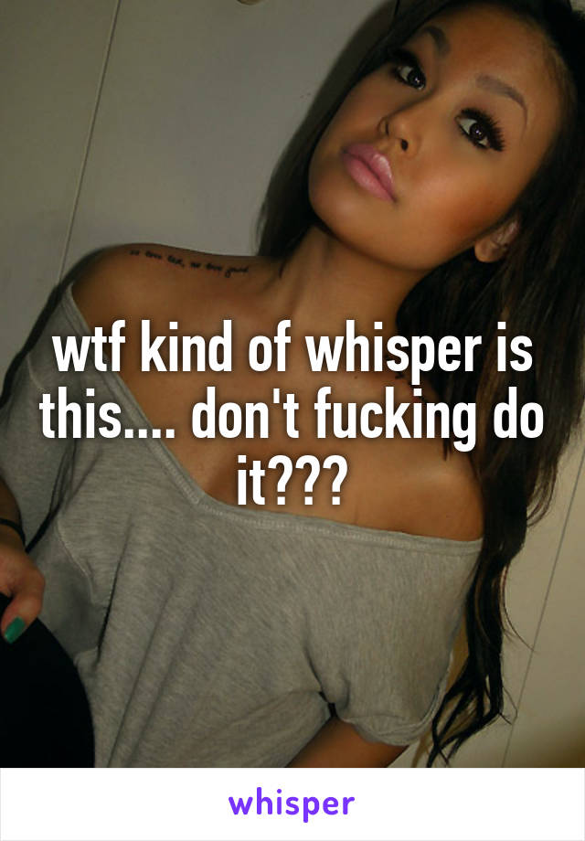 wtf kind of whisper is this.... don't fucking do it???