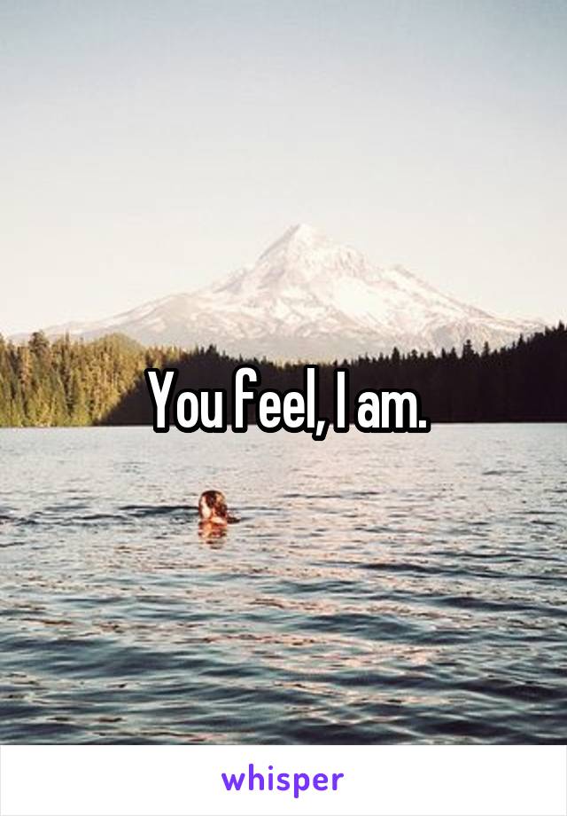 You feel, I am.