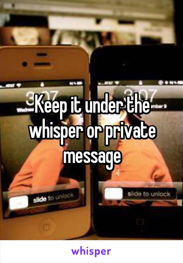 Keep it under the whisper or private message