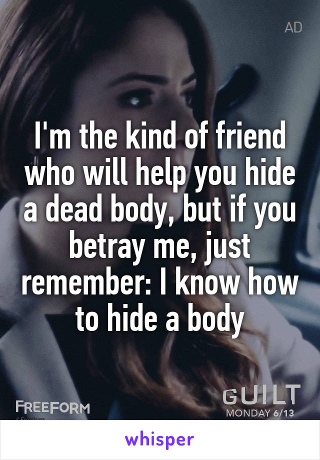 I'm the kind of friend who will help you hide a dead body, but if you betray me, just remember: I know how to hide a body