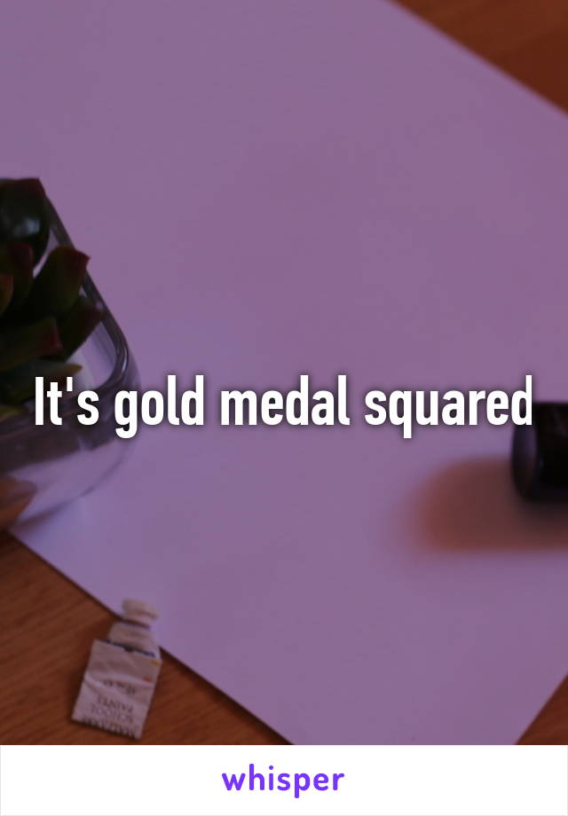 It's gold medal squared