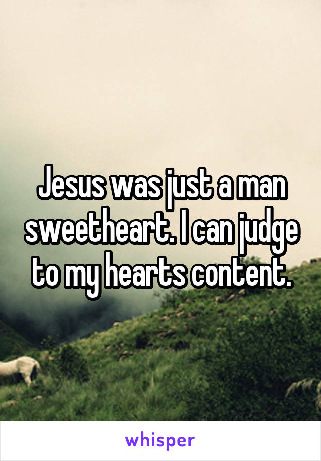 Jesus was just a man sweetheart. I can judge to my hearts content.