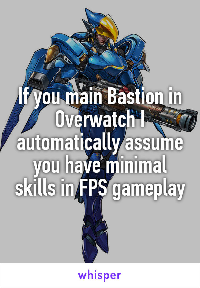 If you main Bastion in Overwatch I automatically assume you have minimal skills in FPS gameplay