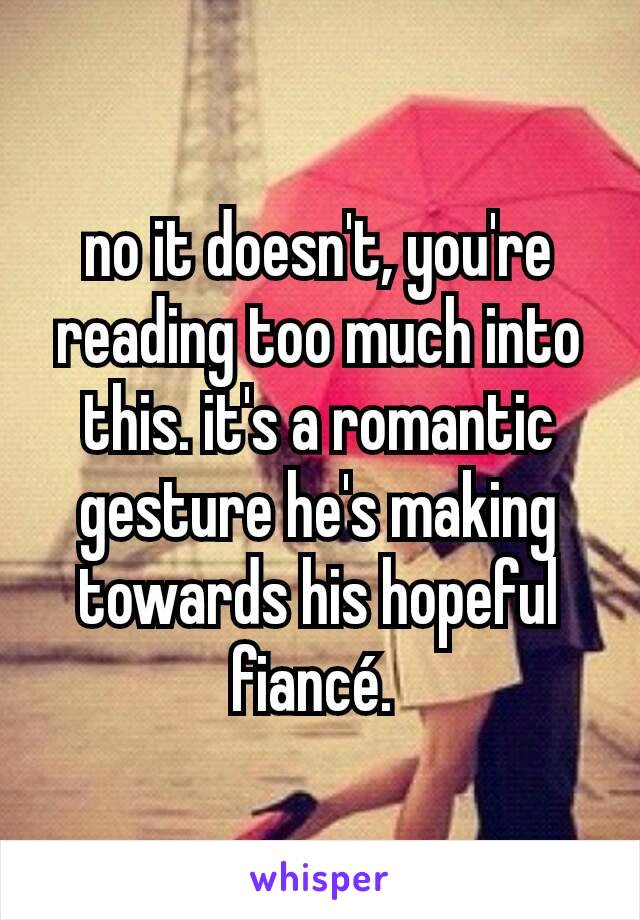 no it doesn't, you're reading too much into this. it's a romantic gesture he's making towards his hopeful fiancé. 