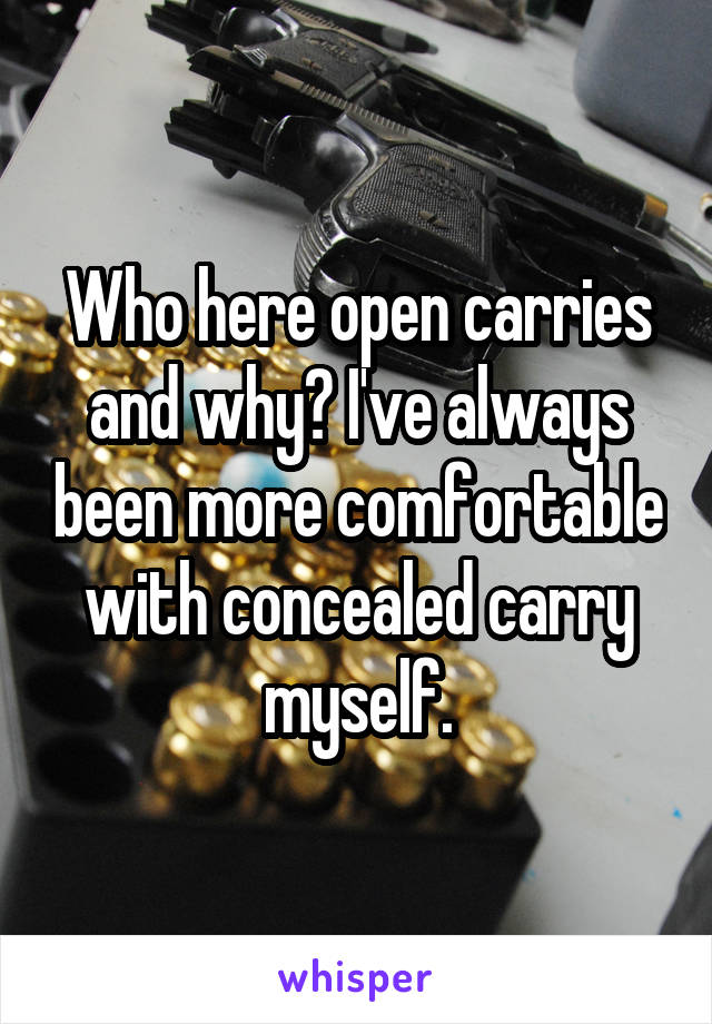 Who here open carries and why? I've always been more comfortable with concealed carry myself.