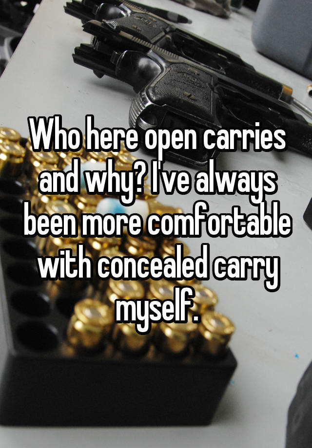 Who here open carries and why? I've always been more comfortable with concealed carry myself.