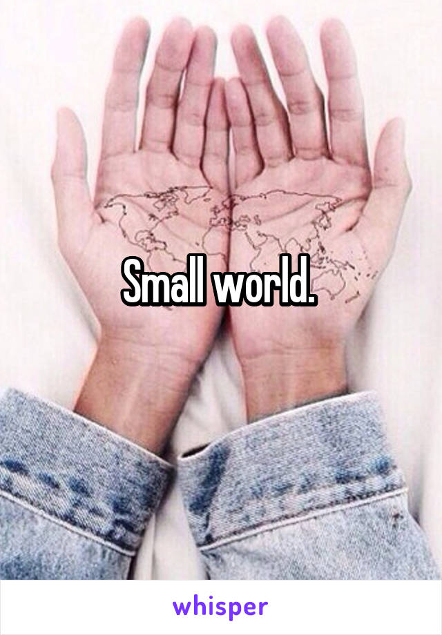 Small world. 
