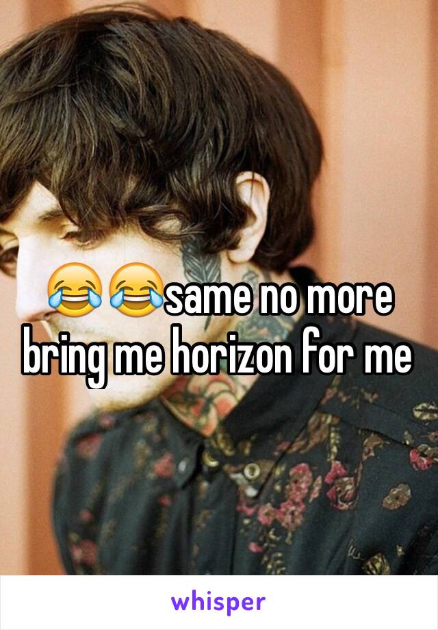 😂😂same no more bring me horizon for me