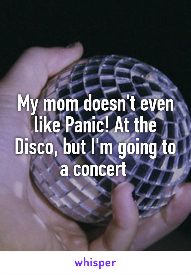 My mom doesn't even like Panic! At the Disco, but I'm going to a concert 