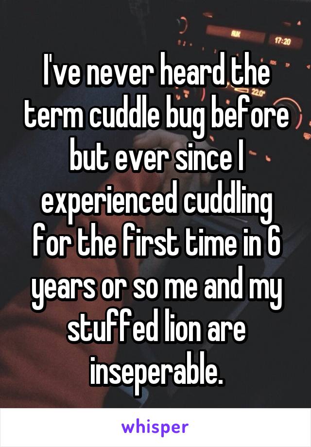 I've never heard the term cuddle bug before but ever since I experienced cuddling for the first time in 6 years or so me and my stuffed lion are inseperable.