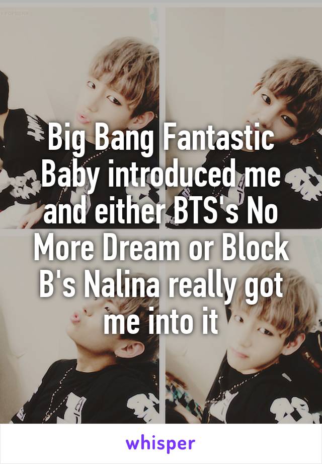Big Bang Fantastic Baby introduced me and either BTS's No More Dream or Block B's Nalina really got me into it
