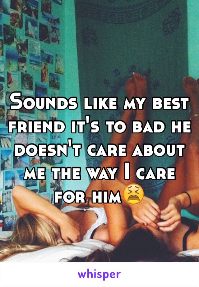 Sounds like my best friend it's to bad he doesn't care about me the way I care for him😫