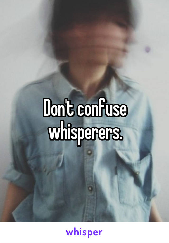 Don't confuse whisperers.