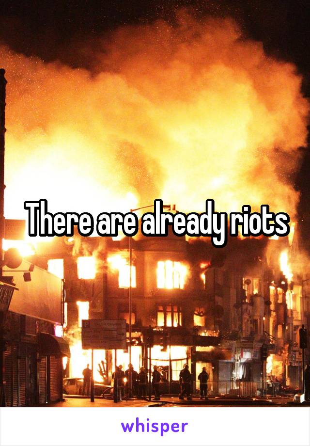 There are already riots