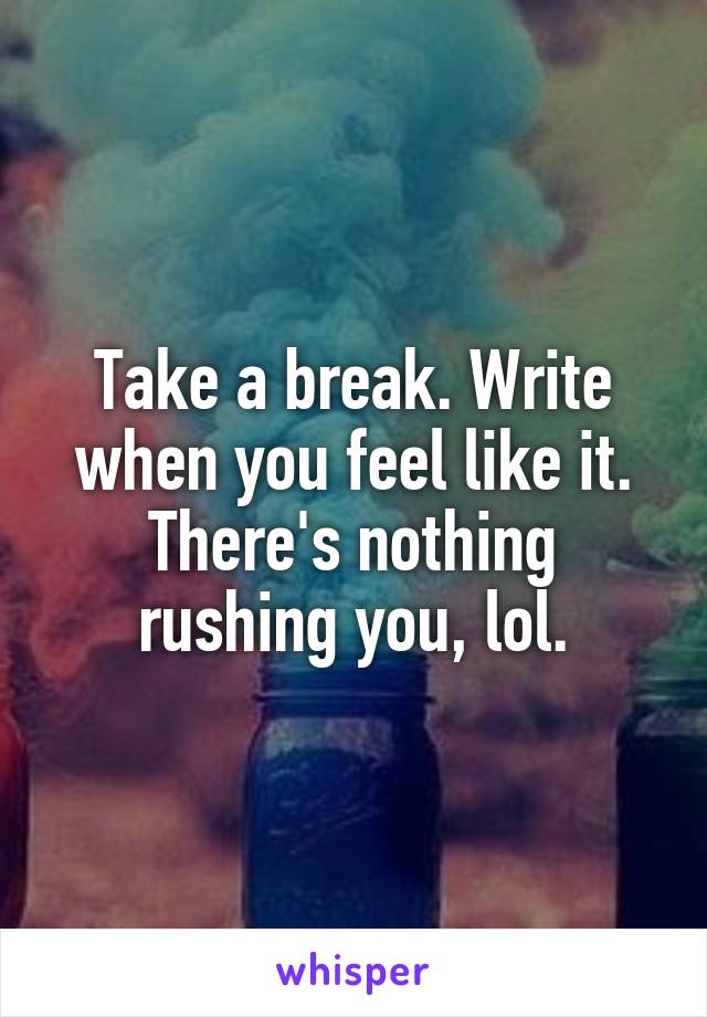 Take a break. Write when you feel like it. There's nothing rushing you, lol.