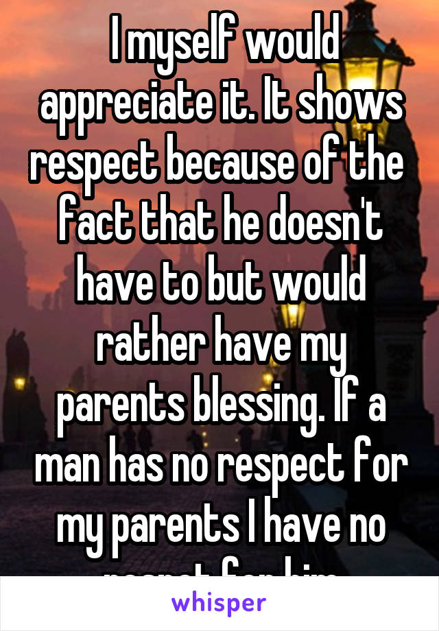  I myself would appreciate it. It shows respect because of the  fact that he doesn't have to but would rather have my parents blessing. If a man has no respect for my parents I have no respct for him