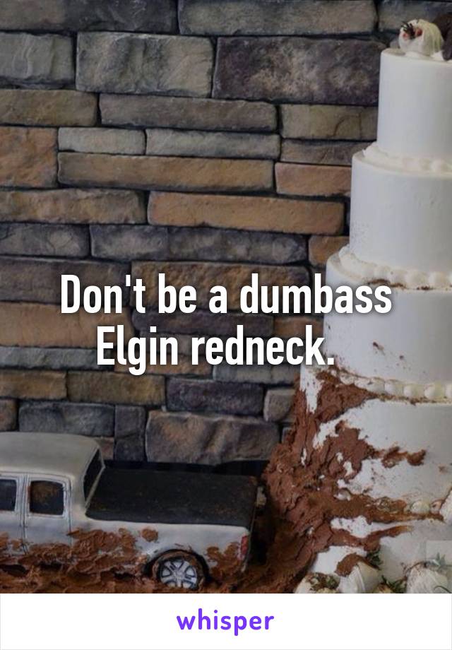 Don't be a dumbass Elgin redneck.  