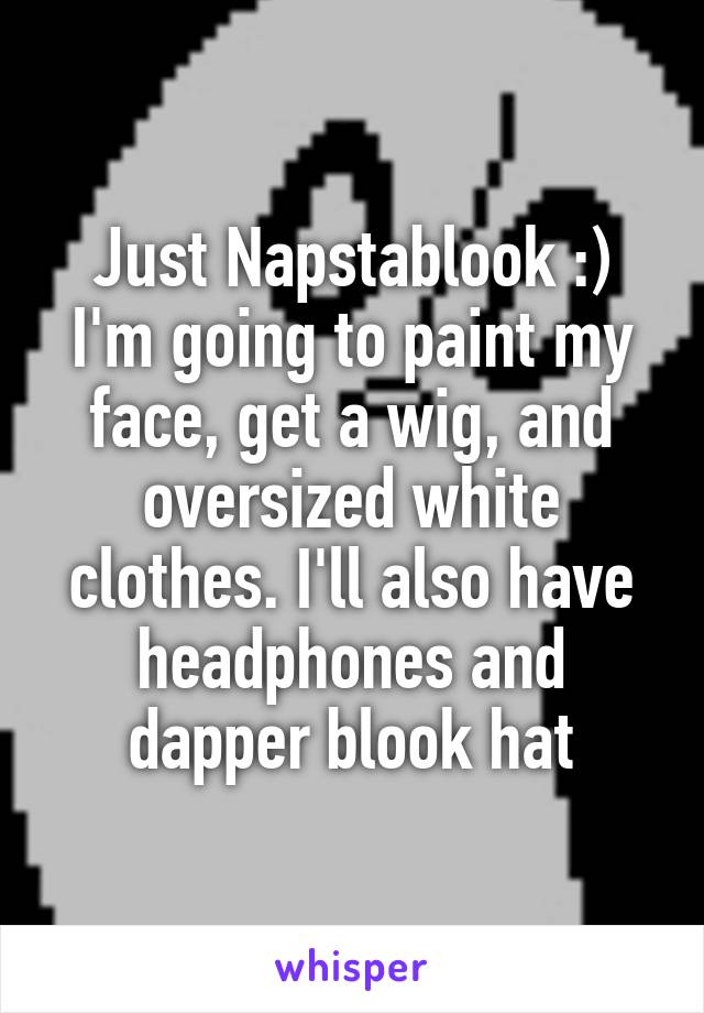 Just Napstablook :) I'm going to paint my face, get a wig, and oversized white clothes. I'll also have headphones and dapper blook hat