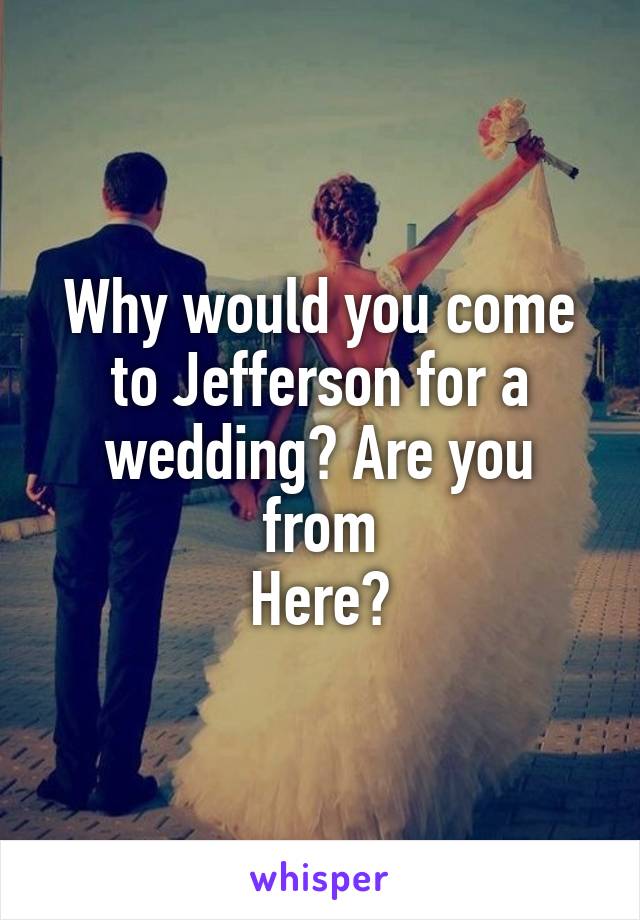 Why would you come to Jefferson for a wedding? Are you from
Here?