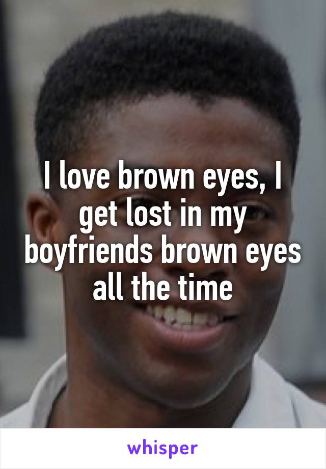 I love brown eyes, I get lost in my boyfriends brown eyes all the time