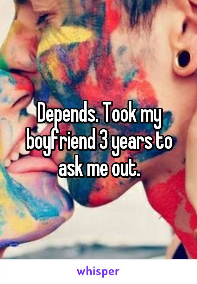 Depends. Took my boyfriend 3 years to ask me out.