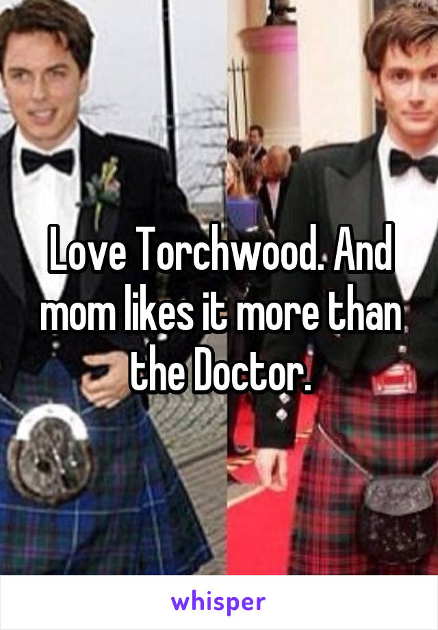 Love Torchwood. And mom likes it more than the Doctor.