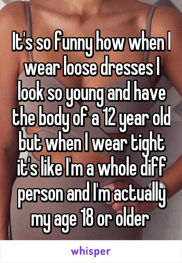 It's so funny how when I wear loose dresses I look so young and have the body of a 12 year old but when I wear tight it's like I'm a whole diff person and I'm actually my age 18 or older 