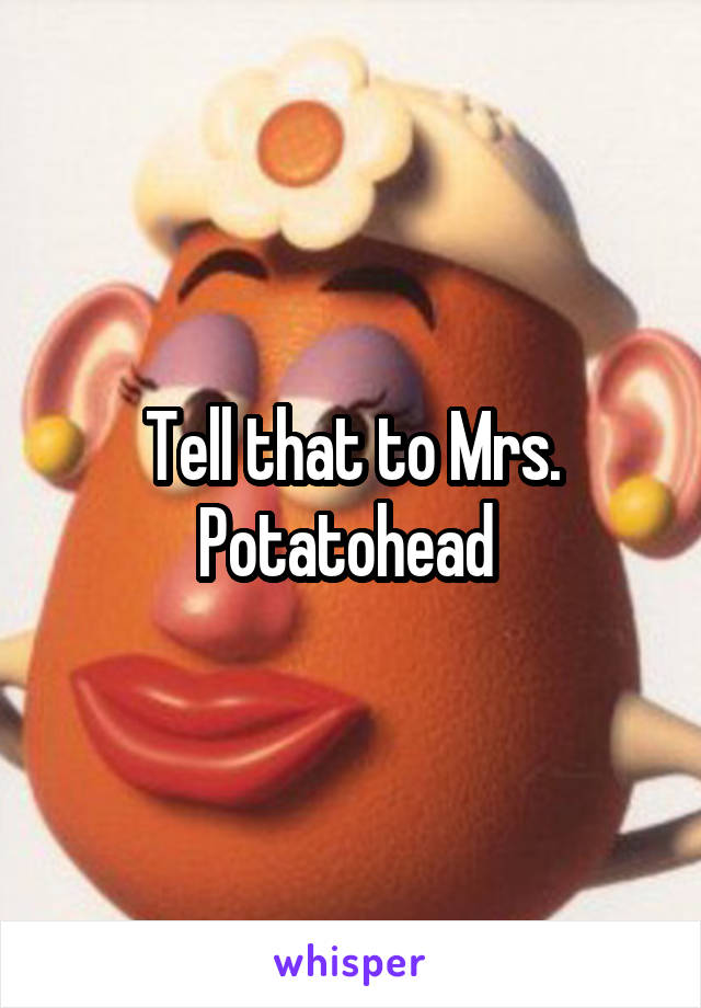 Tell that to Mrs. Potatohead 