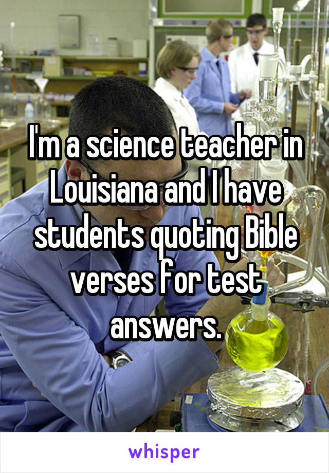 I'm a science teacher in Louisiana and I have students quoting Bible verses for test answers.