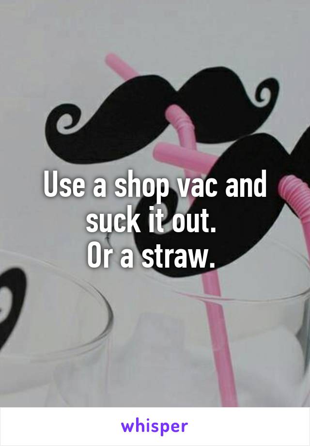 Use a shop vac and suck it out. 
Or a straw. 