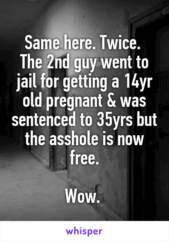 Same here. Twice. 
The 2nd guy went to jail for getting a 14yr old pregnant & was sentenced to 35yrs but the asshole is now free.

Wow. 
