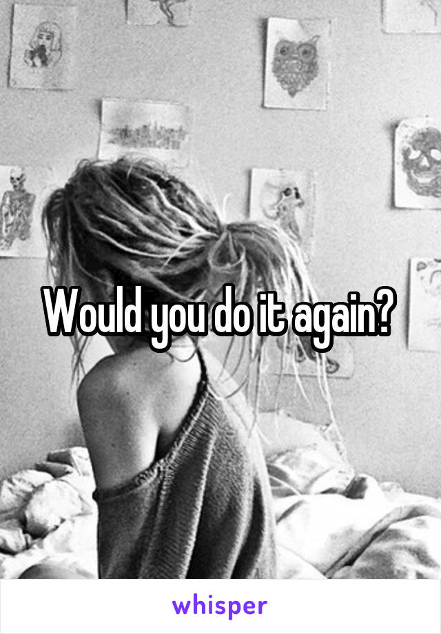 Would you do it again? 