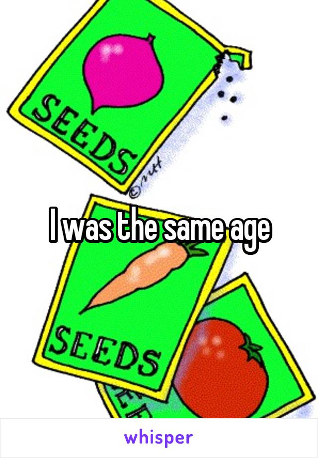 I was the same age