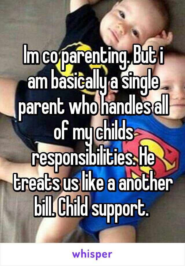 Im co parenting. But i am basically a single parent who handles all of my childs responsibilities. He treats us like a another bill. Child support. 