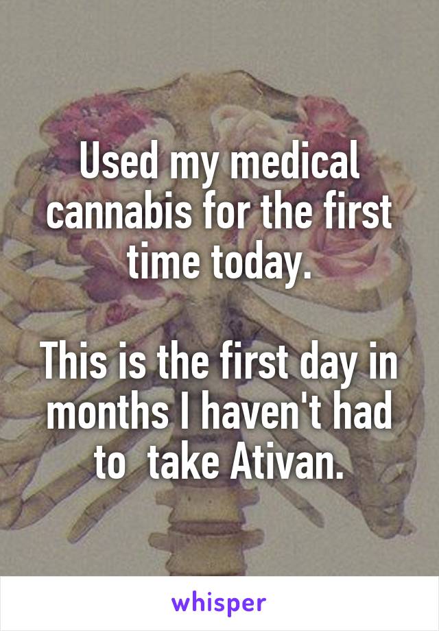 Used my medical cannabis for the first time today.

This is the first day in months I haven't had to  take Ativan.