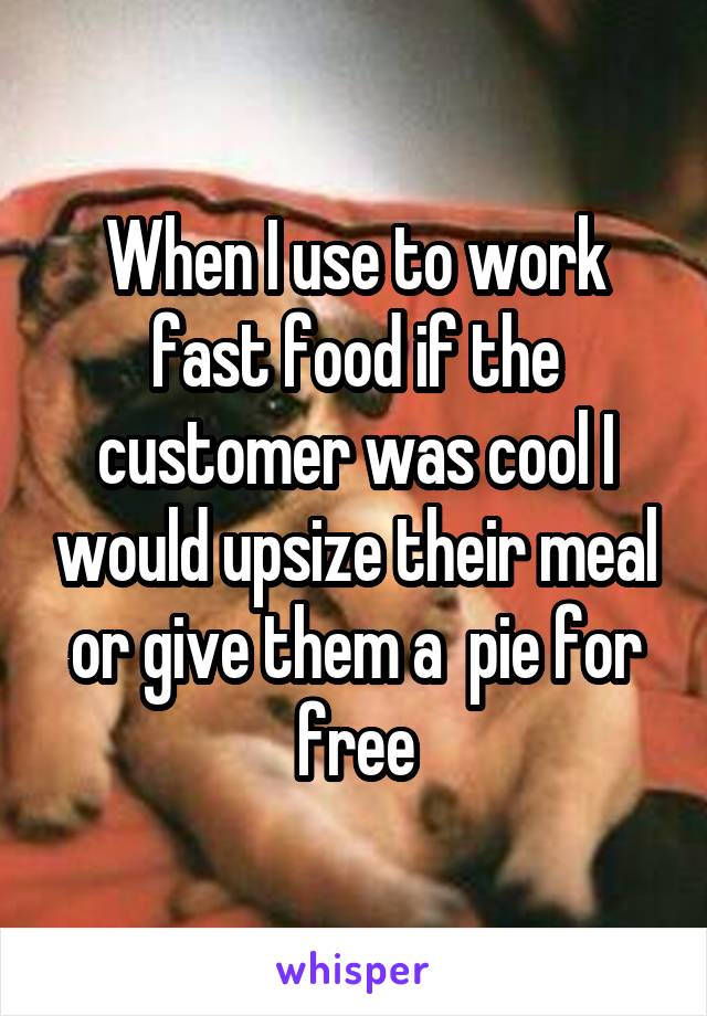When I use to work fast food if the customer was cool I would upsize their meal or give them a  pie for free