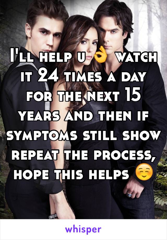 I'll help u 👌 watch it 24 times a day for the next 15 years and then if symptoms still show repeat the process, hope this helps ☺️