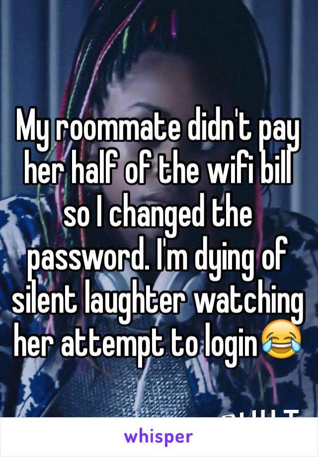 My roommate didn't pay her half of the wifi bill so I changed the password. I'm dying of silent laughter watching her attempt to login😂