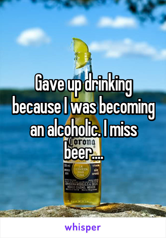 Gave up drinking because I was becoming an alcoholic. I miss beer....